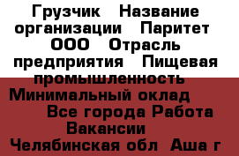 Грузчик › Название организации ­ Паритет, ООО › Отрасль предприятия ­ Пищевая промышленность › Минимальный оклад ­ 23 000 - Все города Работа » Вакансии   . Челябинская обл.,Аша г.